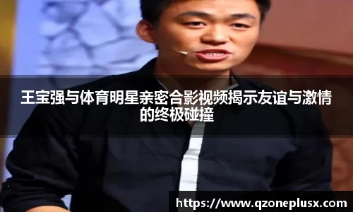 王宝强与体育明星亲密合影视频揭示友谊与激情的终极碰撞