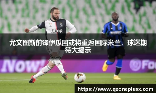 尤文图斯前锋伊瓜因或将重返国际米兰，球迷期待大揭示