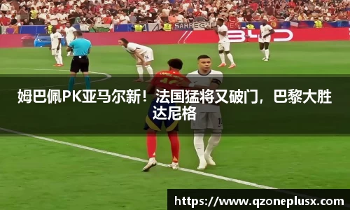 姆巴佩PK亚马尔新！法国猛将又破门，巴黎大胜达尼格