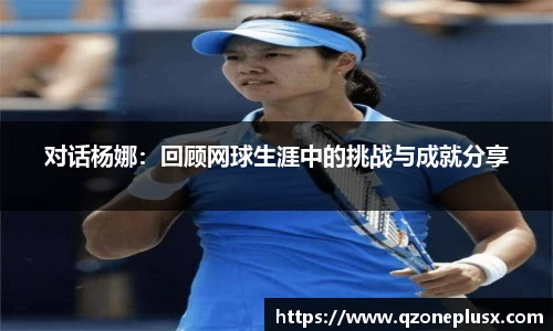 对话杨娜：回顾网球生涯中的挑战与成就分享
