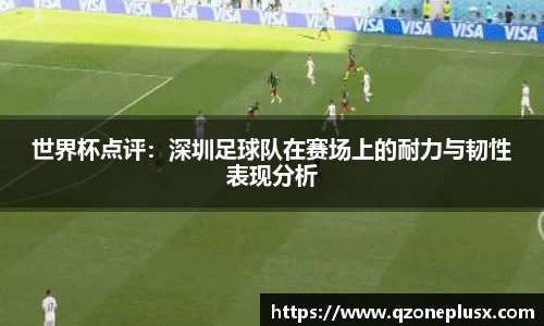 世界杯点评：深圳足球队在赛场上的耐力与韧性表现分析