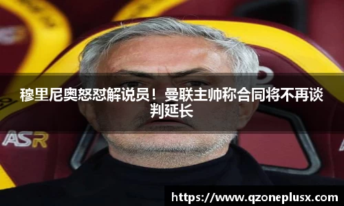穆里尼奥怒怼解说员！曼联主帅称合同将不再谈判延长