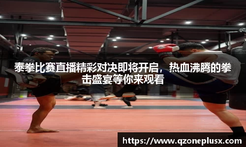 泰拳比赛直播精彩对决即将开启，热血沸腾的拳击盛宴等你来观看