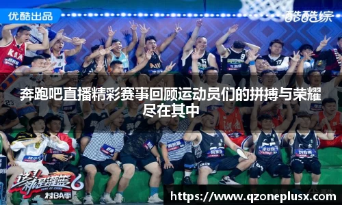 奔跑吧直播精彩赛事回顾运动员们的拼搏与荣耀尽在其中