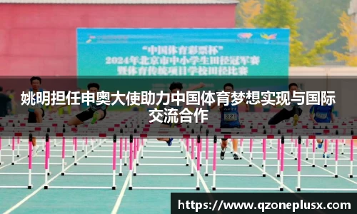 姚明担任申奥大使助力中国体育梦想实现与国际交流合作