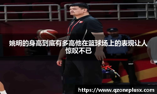 姚明的身高到底有多高他在篮球场上的表现让人惊叹不已