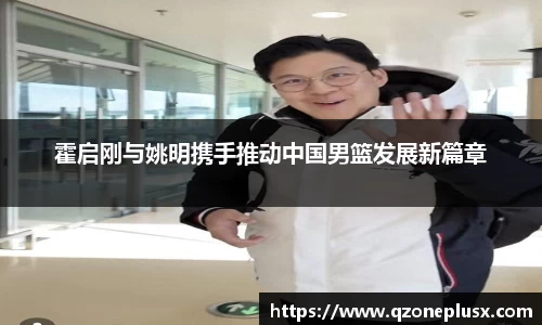 霍启刚与姚明携手推动中国男篮发展新篇章