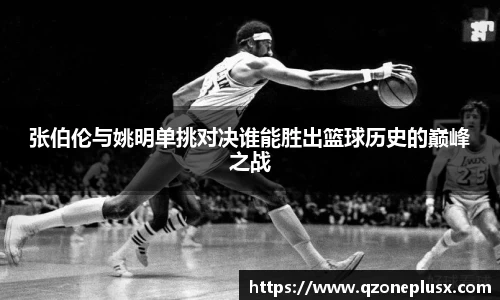 张伯伦与姚明单挑对决谁能胜出篮球历史的巅峰之战