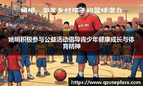 姚明积极参与公益活动倡导青少年健康成长与体育精神