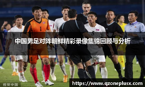 中国男足对阵朝鲜精彩录像集锦回顾与分析