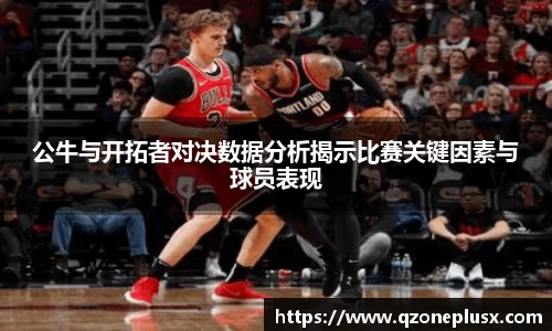 公牛与开拓者对决数据分析揭示比赛关键因素与球员表现