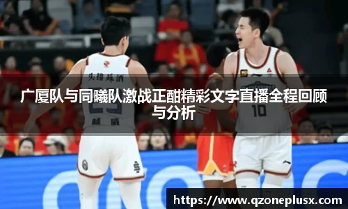 广厦队与同曦队激战正酣精彩文字直播全程回顾与分析