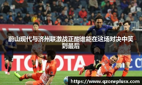 蔚山现代与济州联激战正酣谁能在这场对决中笑到最后