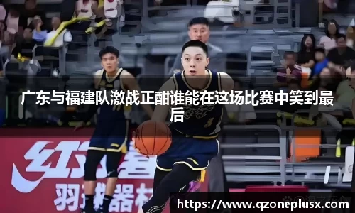 广东与福建队激战正酣谁能在这场比赛中笑到最后
