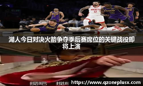湖人今日对决火箭争夺季后赛席位的关键战役即将上演