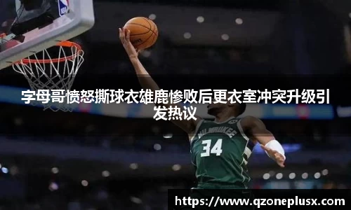 字母哥愤怒撕球衣雄鹿惨败后更衣室冲突升级引发热议
