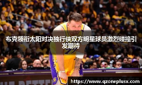 布克领衔太阳对决独行侠双方明星球员激烈碰撞引发期待