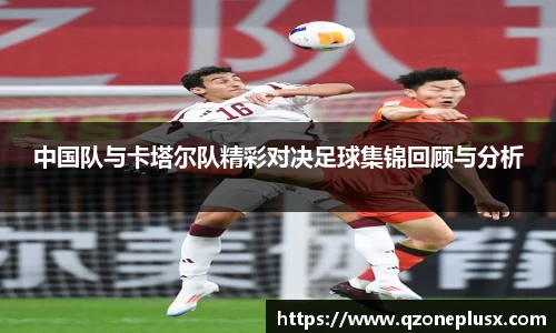 中国队与卡塔尔队精彩对决足球集锦回顾与分析