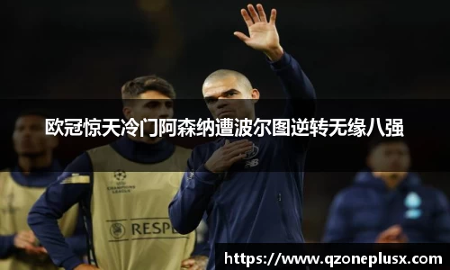 欧冠惊天冷门阿森纳遭波尔图逆转无缘八强