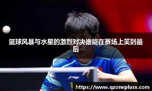 篮球风暴与水星的激烈对决谁能在赛场上笑到最后